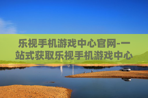 乐视手机游戏中心官网-一站式获取乐视手机游戏中心官方资源