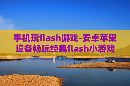 手机玩flash游戏-安卓苹果设备畅玩经典flash小游戏