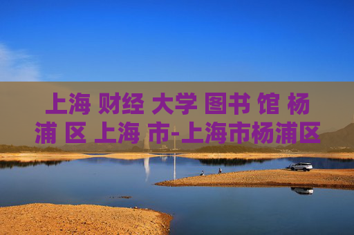 上海 财经 大学 图书 馆 杨浦 区 上海 市-上海市杨浦区上海财经大学图书馆详情
