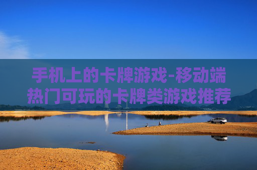 手机上的卡牌游戏-移动端热门可玩的卡牌类游戏推荐