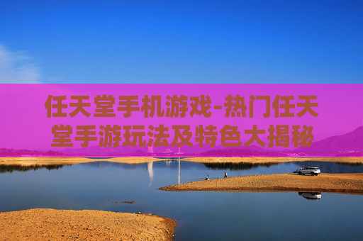 任天堂手机游戏-热门任天堂手游玩法及特色大揭秘