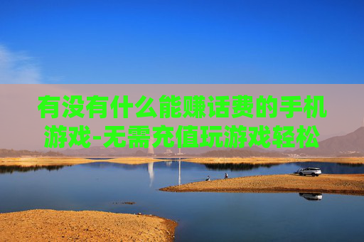 有没有什么能赚话费的手机游戏-无需充值玩游戏轻松赚取手机话费