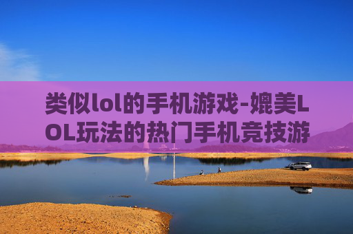 类似lol的手机游戏-媲美LOL玩法的热门手机竞技游戏