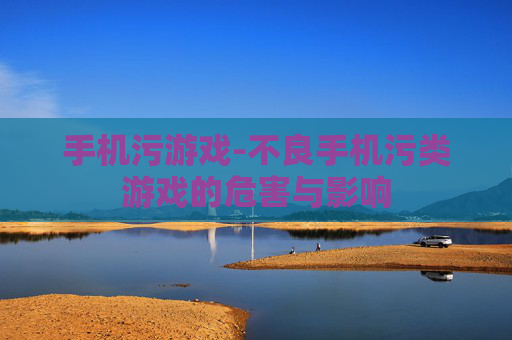 手机污游戏-不良手机污类游戏的危害与影响