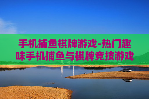 手机捕鱼棋牌游戏-热门趣味手机捕鱼与棋牌竞技游戏