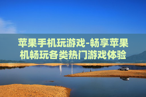 苹果手机玩游戏-畅享苹果机畅玩各类热门游戏体验