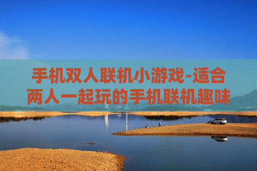 手机双人联机小游戏-适合两人一起玩的手机联机趣味小游戏
