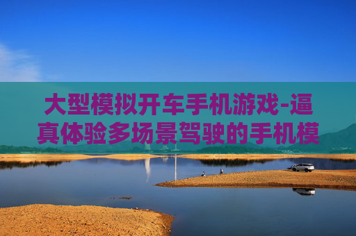 大型模拟开车手机游戏-逼真体验多场景驾驶的手机模拟游戏