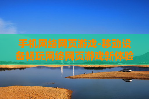 手机网络网页游戏-移动设备畅玩网络网页游戏新体验