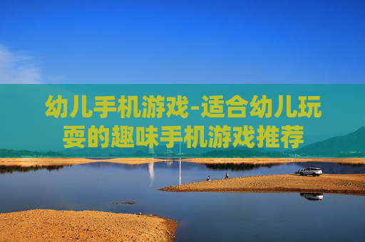 幼儿手机游戏-适合幼儿玩耍的趣味手机游戏推荐