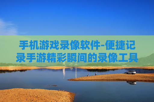 手机游戏录像软件-便捷记录手游精彩瞬间的录像工具