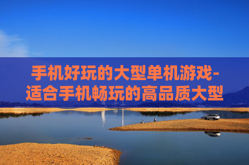 手机好玩的大型单机游戏-适合手机畅玩的高品质大型单机佳作