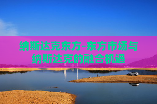纳斯达克东方-东方市场与纳斯达克的融合机遇