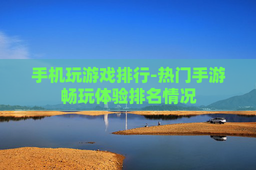 手机玩游戏排行-热门手游畅玩体验排名情况