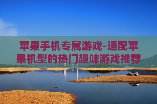 苹果手机专属游戏-适配苹果机型的热门趣味游戏推荐