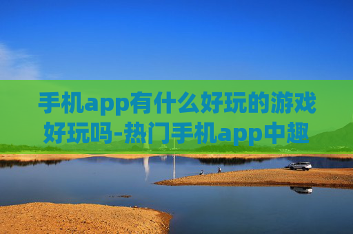 手机app有什么好玩的游戏好玩吗-热门手机app中趣味十足的游戏推荐