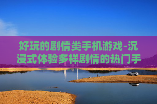 好玩的剧情类手机游戏-沉浸式体验多样剧情的热门手游