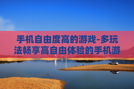 手机自由度高的游戏-多玩法畅享高自由体验的手机游戏