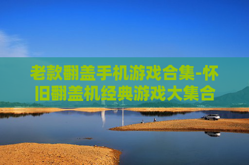 老款翻盖手机游戏合集-怀旧翻盖机经典游戏大集合