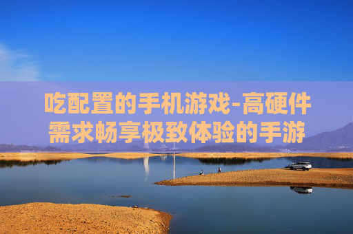 吃配置的手机游戏-高硬件需求畅享极致体验的手游
