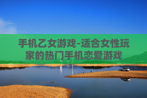 手机乙女游戏-适合女性玩家的热门手机恋爱游戏