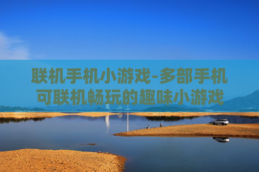 联机手机小游戏-多部手机可联机畅玩的趣味小游戏