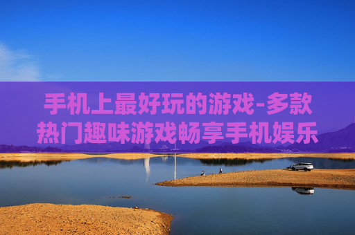手机上最好玩的游戏-多款热门趣味游戏畅享手机娱乐时光