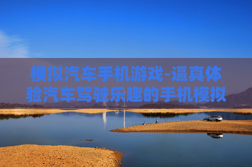模拟汽车手机游戏-逼真体验汽车驾驶乐趣的手机模拟游戏