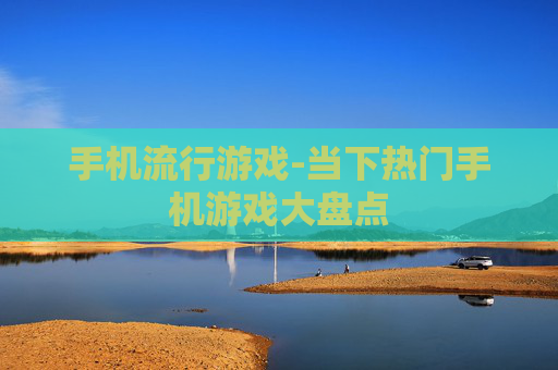 手机流行游戏-当下热门手机游戏大盘点