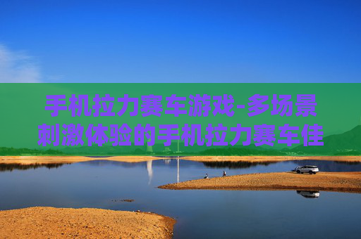 手机拉力赛车游戏-多场景刺激体验的手机拉力赛车佳作
