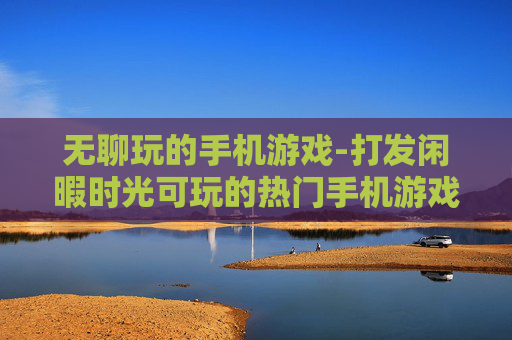 无聊玩的手机游戏-打发闲暇时光可玩的热门手机游戏