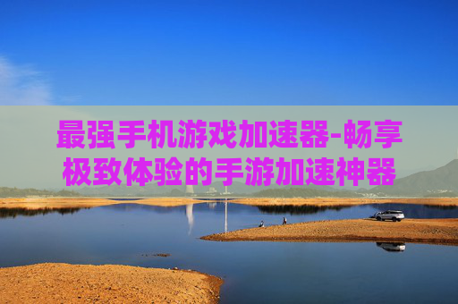 最强手机游戏加速器-畅享极致体验的手游加速神器