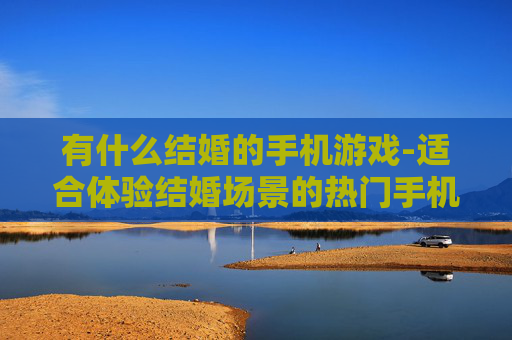 有什么结婚的手机游戏-适合体验结婚场景的热门手机游戏推荐