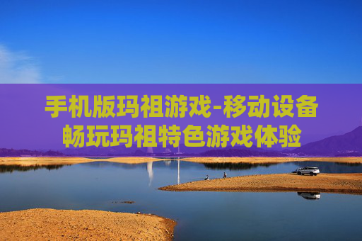 手机版玛祖游戏-移动设备畅玩玛祖特色游戏体验
