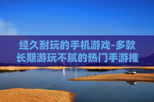 经久耐玩的手机游戏-多款长期游玩不腻的热门手游推荐