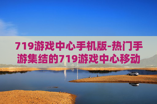 719游戏中心手机版-热门手游集结的719游戏中心移动端