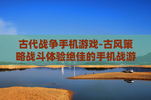古代战争手机游戏-古风策略战斗体验绝佳的手机战游