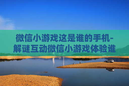 微信小游戏这是谁的手机-解谜互动微信小游戏体验谁的手机
