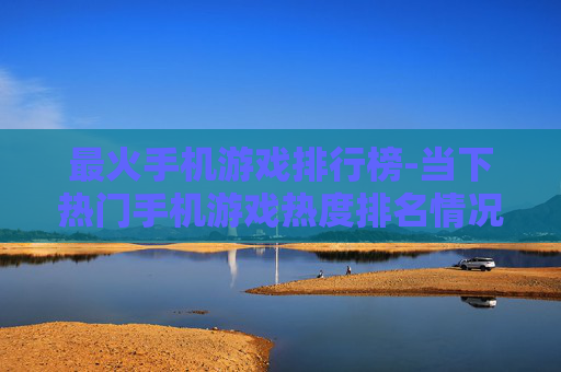 最火手机游戏排行榜-当下热门手机游戏热度排名情况