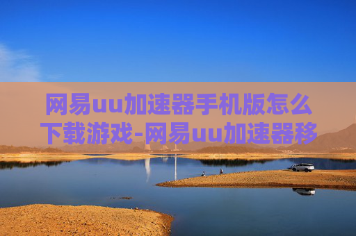 网易uu加速器手机版怎么下载游戏-网易uu加速器移动端下载游戏的操作办法