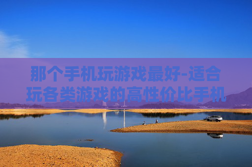 那个手机玩游戏最好-适合玩各类游戏的高性价比手机推荐