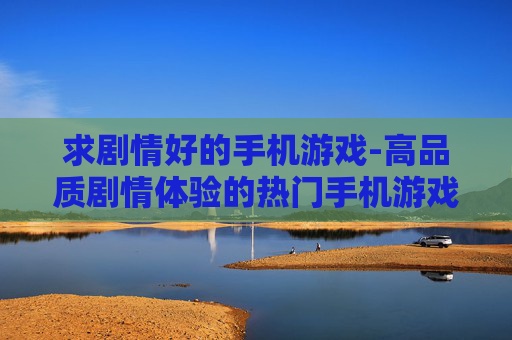 求剧情好的手机游戏-高品质剧情体验的热门手机游戏推荐