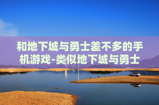 和地下城与勇士差不多的手机游戏-类似地下城与勇士玩法的热门手游推荐