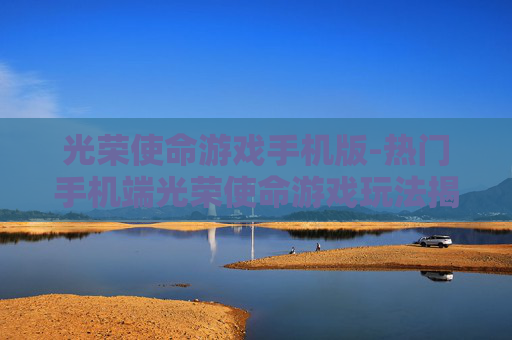 光荣使命游戏手机版-热门手机端光荣使命游戏玩法揭秘