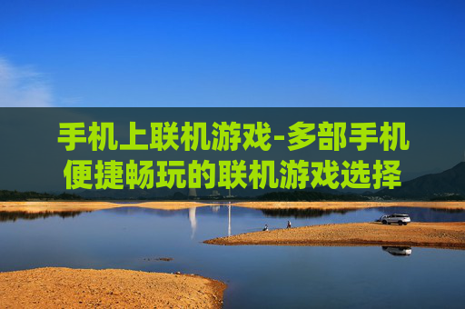 手机上联机游戏-多部手机便捷畅玩的联机游戏选择