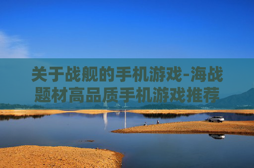 关于战舰的手机游戏-海战题材高品质手机游戏推荐
