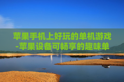苹果手机上好玩的单机游戏-苹果设备可畅享的趣味单机游戏推荐