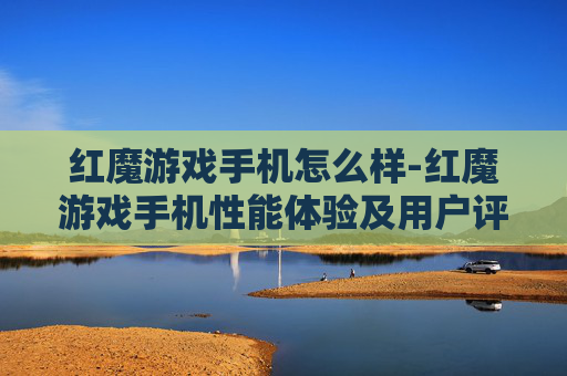 红魔游戏手机怎么样-红魔游戏手机性能体验及用户评价剖析