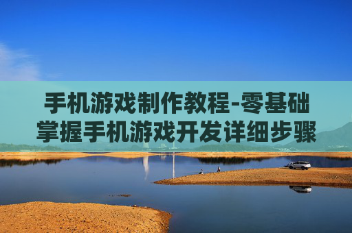 手机游戏制作教程-零基础掌握手机游戏开发详细步骤