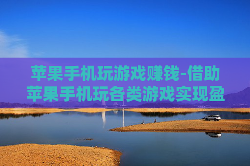 苹果手机玩游戏赚钱-借助苹果手机玩各类游戏实现盈利